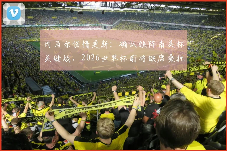 内马尔伤情更新:确认缺阵南美杯关键战,2026世界杯前将缺席桑托斯所有比赛,详细解读