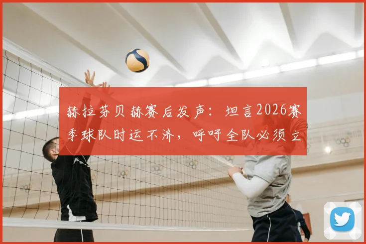 赫拉芬贝赫赛后发声：坦言2026赛季球队时运不济，呼吁全队必须立刻振作起来