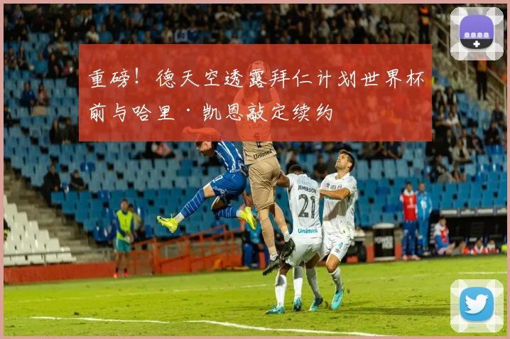 重磅!德天空透露拜仁计划世界杯前与哈里·凯恩敲定续约