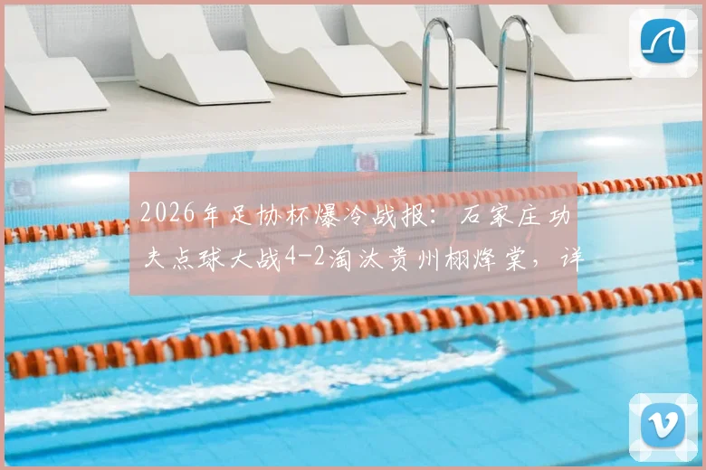 2026年足协杯爆冷战报：石家庄功夫点球大战4-2淘汰贵州栩烽棠，详解晋级阵容与黑马球队来头