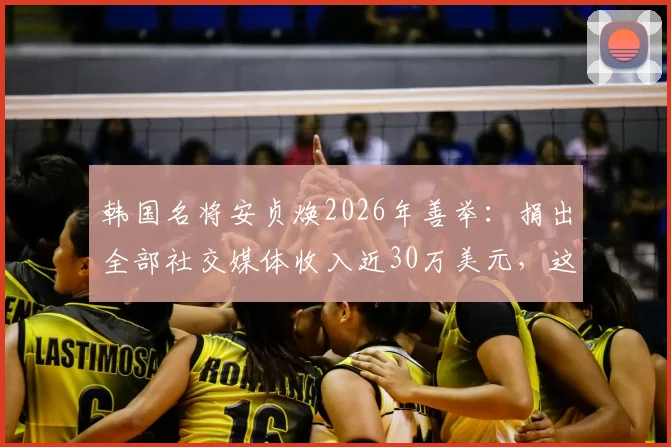 韩国名将安贞焕2026年善举:捐出全部社交媒体收入近30万美元,这笔钱将如何使用?