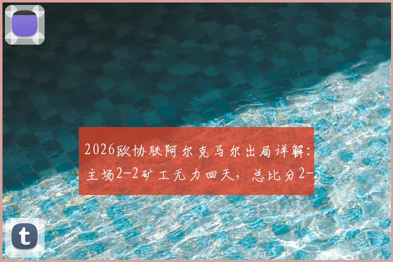 2026欧协联阿尔克马尔出局详解：主场2-2矿工无力回天，总比分2-5遭淘汰全过程回顾