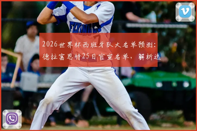 2026世界杯西班牙队大名单预测：德拉富恩特25日官宣名单，解析选人标准与潜在落选球星