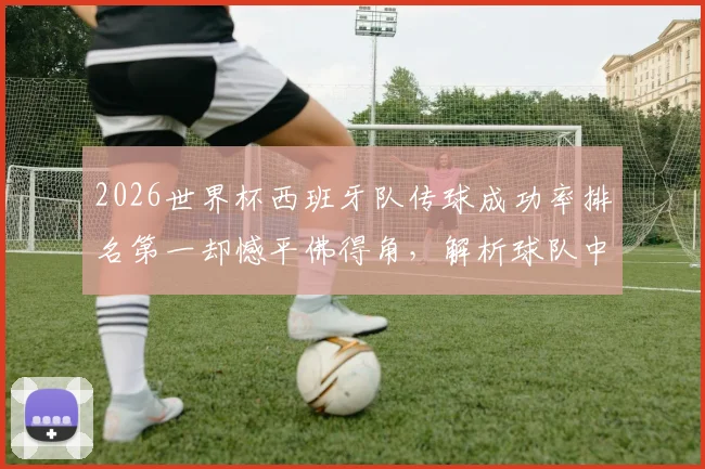 2026世界杯西班牙队传球成功率排名第一却憾平佛得角，解析球队中场核心球员数据表现