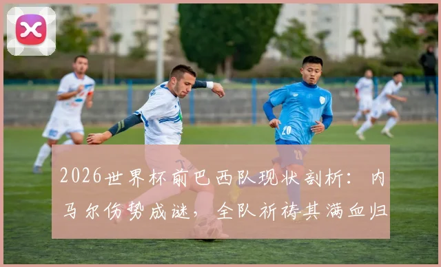 2026世界杯前巴西队现状剖析:内马尔伤势成谜,全队祈祷其满血归来,他是桑巴军团偶像与希望