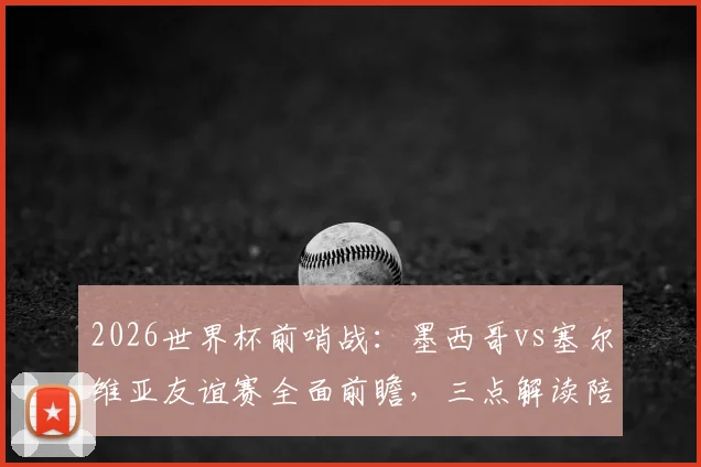 2026世界杯前哨战：墨西哥vs塞尔维亚友谊赛全面前瞻，三点解读陪练意义与战术看点