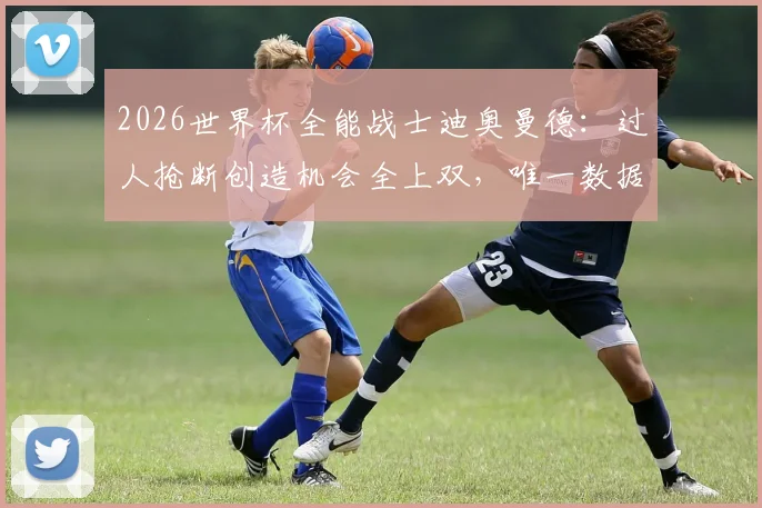 2026世界杯全能战士迪奥曼德:过人抢断创造机会全上双,唯一数据王是如何炼成的?